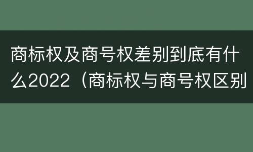 商标权及商号权差别到底有什么2022（商标权与商号权区别）