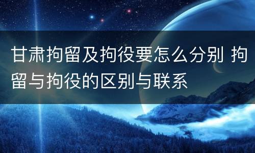 甘肃拘留及拘役要怎么分别 拘留与拘役的区别与联系