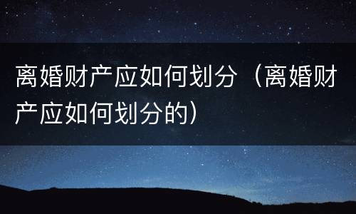 离婚财产应如何划分（离婚财产应如何划分的）