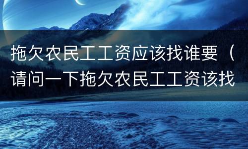 拖欠农民工工资应该找谁要（请问一下拖欠农民工工资该找哪个部门）