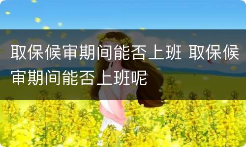 取保候审期间能否上班 取保候审期间能否上班呢