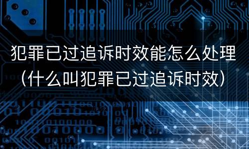 犯罪已过追诉时效能怎么处理（什么叫犯罪已过追诉时效）