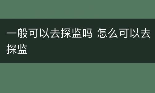 一般可以去探监吗 怎么可以去探监