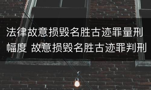 法律故意损毁名胜古迹罪量刑幅度 故意损毁名胜古迹罪判刑