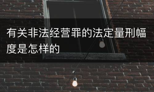 有关非法经营罪的法定量刑幅度是怎样的