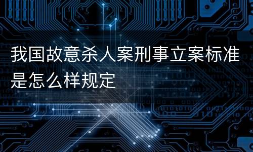 我国故意杀人案刑事立案标准是怎么样规定