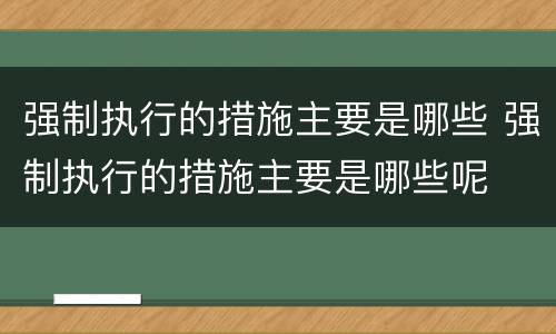 强制执行的措施主要是哪些 强制执行的措施主要是哪些呢