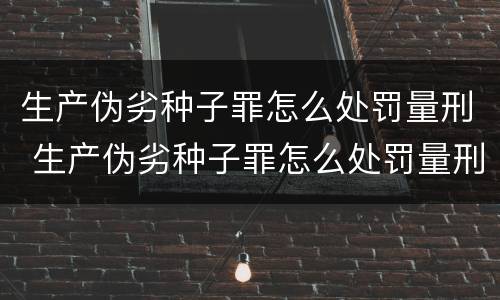 生产伪劣种子罪怎么处罚量刑 生产伪劣种子罪怎么处罚量刑的