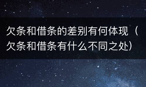 欠条和借条的差别有何体现（欠条和借条有什么不同之处）