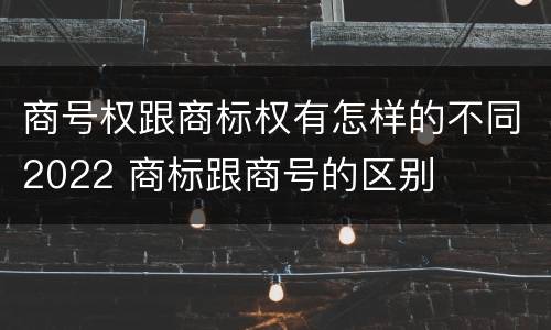 商号权跟商标权有怎样的不同2022 商标跟商号的区别