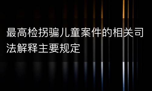 最高检拐骗儿童案件的相关司法解释主要规定