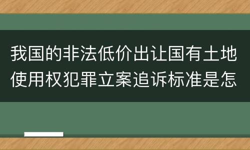 我国的非法低价出让国有土地使用权犯罪立案追诉标准是怎样规定
