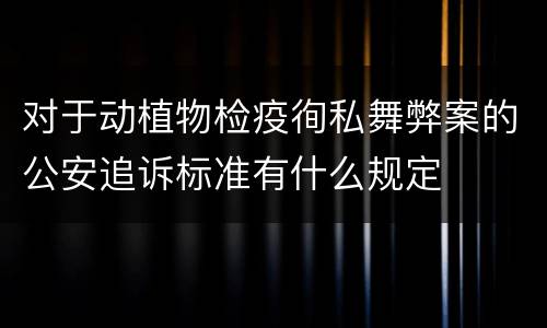 对于动植物检疫徇私舞弊案的公安追诉标准有什么规定