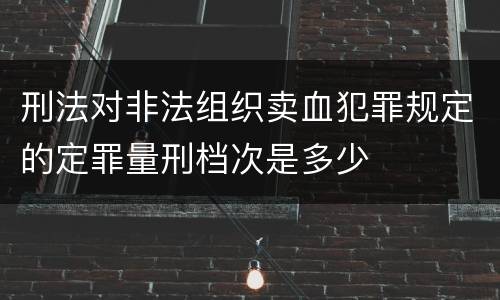 刑法对非法组织卖血犯罪规定的定罪量刑档次是多少
