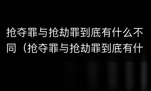 抢夺罪与抢劫罪到底有什么不同（抢夺罪与抢劫罪到底有什么不同之处）