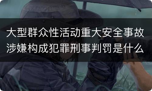 大型群众性活动重大安全事故涉嫌构成犯罪刑事判罚是什么