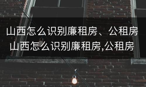 山西怎么识别廉租房、公租房 山西怎么识别廉租房,公租房名单