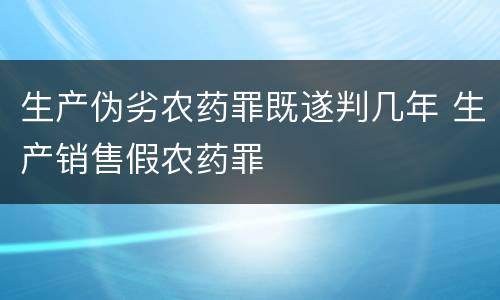 生产伪劣农药罪既遂判几年 生产销售假农药罪