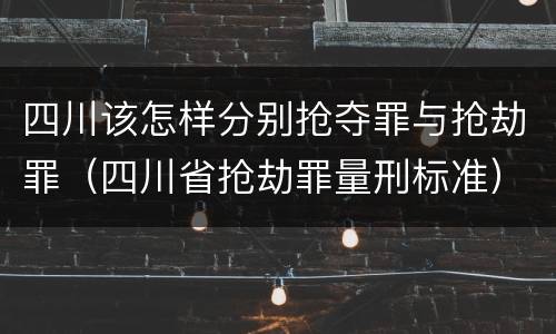 四川该怎样分别抢夺罪与抢劫罪（四川省抢劫罪量刑标准）