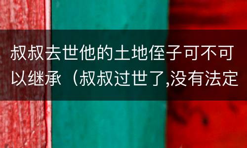 叔叔去世他的土地侄子可不可以继承（叔叔过世了,没有法定继承人了,侄子继承遗产吗）