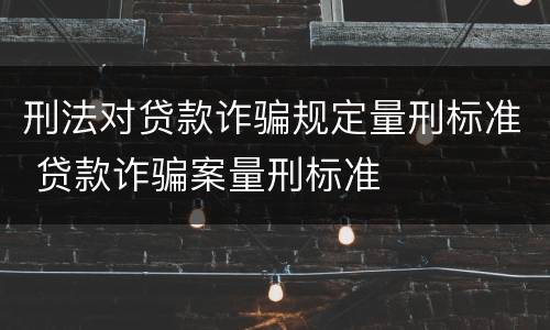 刑法对贷款诈骗规定量刑标准 贷款诈骗案量刑标准