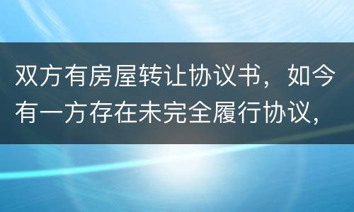 双方有房屋转让协议书，如今有一方存在未完全履行协议，这样的是否永久生效