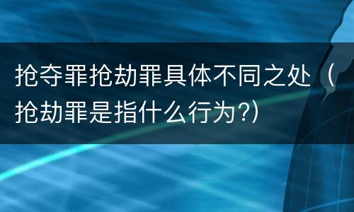 抢夺罪抢劫罪具体不同之处（抢劫罪是指什么行为?）