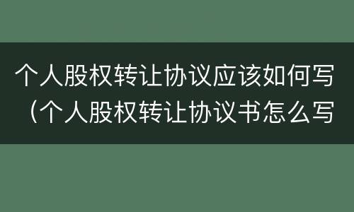 个人股权转让协议应该如何写（个人股权转让协议书怎么写）