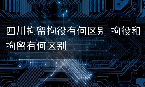 四川拘留拘役有何区别 拘役和拘留有何区别