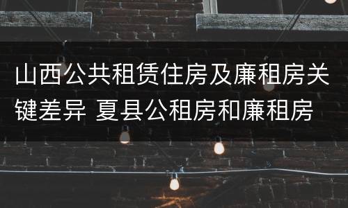 山西公共租赁住房及廉租房关键差异 夏县公租房和廉租房