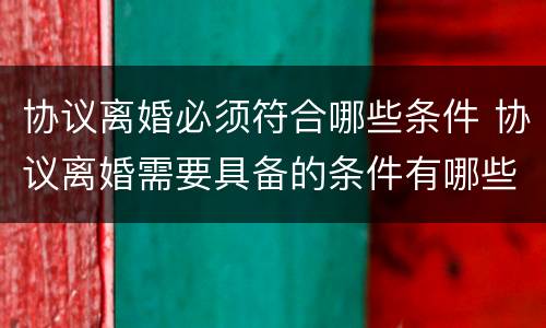 协议离婚必须符合哪些条件 协议离婚需要具备的条件有哪些