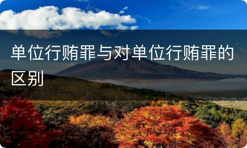 单位行贿罪与对单位行贿罪的区别