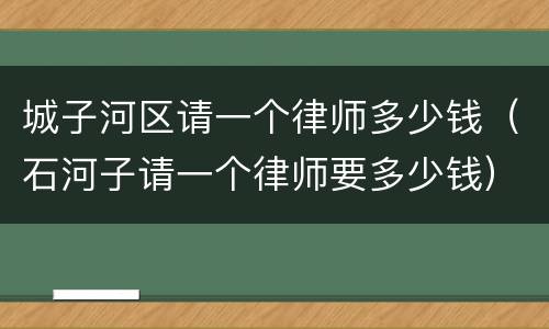 城子河区请一个律师多少钱（石河子请一个律师要多少钱）