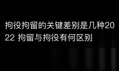 拘役拘留的关键差别是几种2022 拘留与拘役有何区别
