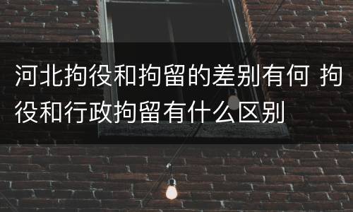 河北拘役和拘留的差别有何 拘役和行政拘留有什么区别