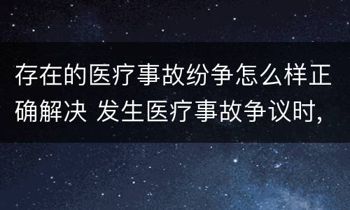 存在的医疗事故纷争怎么样正确解决 发生医疗事故争议时,有哪几种解决途径