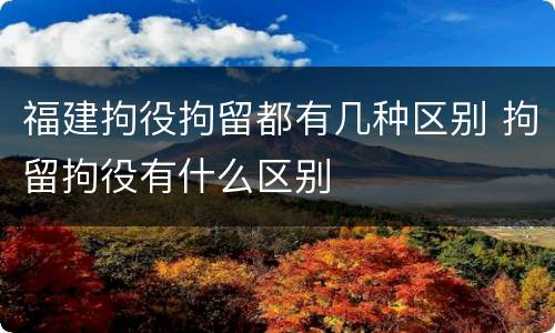 福建拘役拘留都有几种区别 拘留拘役有什么区别