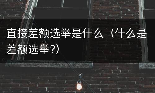 直接差额选举是什么（什么是差额选举?）