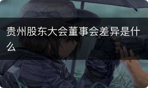 贵州股东大会董事会差异是什么