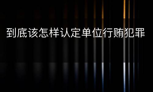 到底该怎样认定单位行贿犯罪