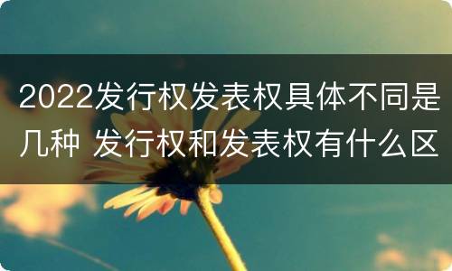 2022发行权发表权具体不同是几种 发行权和发表权有什么区别
