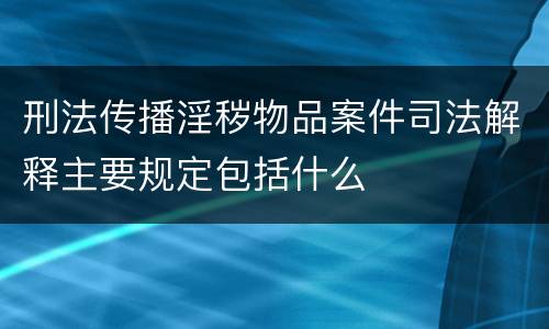 刑法传播淫秽物品案件司法解释主要规定包括什么