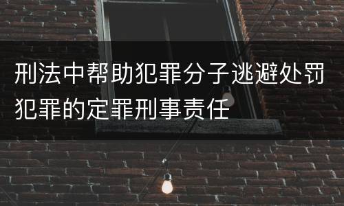 刑法中帮助犯罪分子逃避处罚犯罪的定罪刑事责任