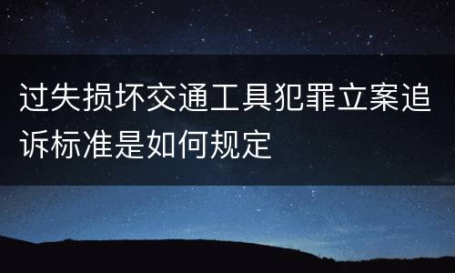 过失损坏交通工具犯罪立案追诉标准是如何规定