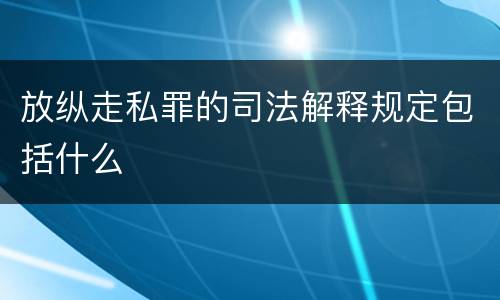 放纵走私罪的司法解释规定包括什么