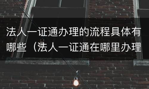 法人一证通办理的流程具体有哪些（法人一证通在哪里办理地址）