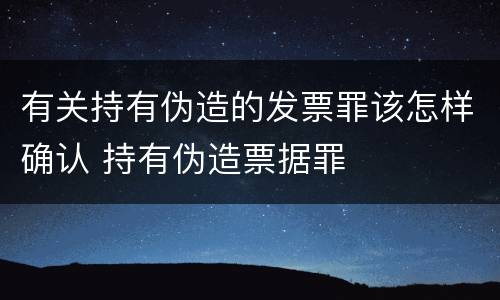 有关持有伪造的发票罪该怎样确认 持有伪造票据罪