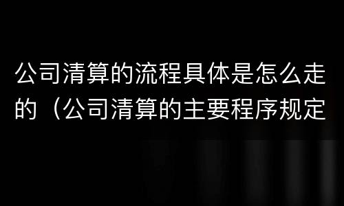 公司清算的流程具体是怎么走的（公司清算的主要程序规定）