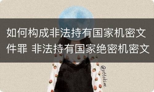 如何构成非法持有国家机密文件罪 非法持有国家绝密机密文件资料物品,尚不构成