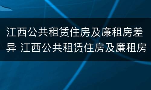 江西公共租赁住房及廉租房差异 江西公共租赁住房及廉租房差异分析
